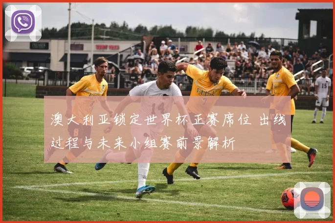 澳大利亚锁定世界杯正赛席位 出线过程与未来小组赛前景解析