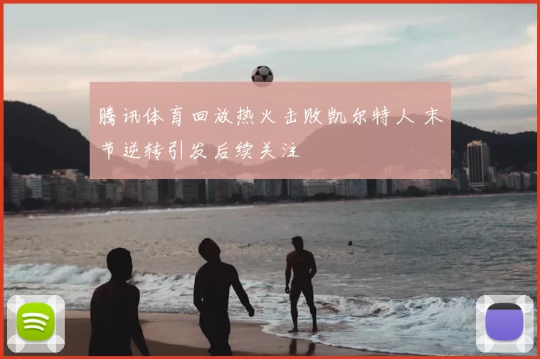 腾讯体育回放热火击败凯尔特人 末节逆转引发后续关注