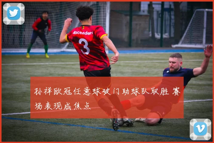 孙祥欧冠任意球破门助球队取胜 赛场表现成焦点