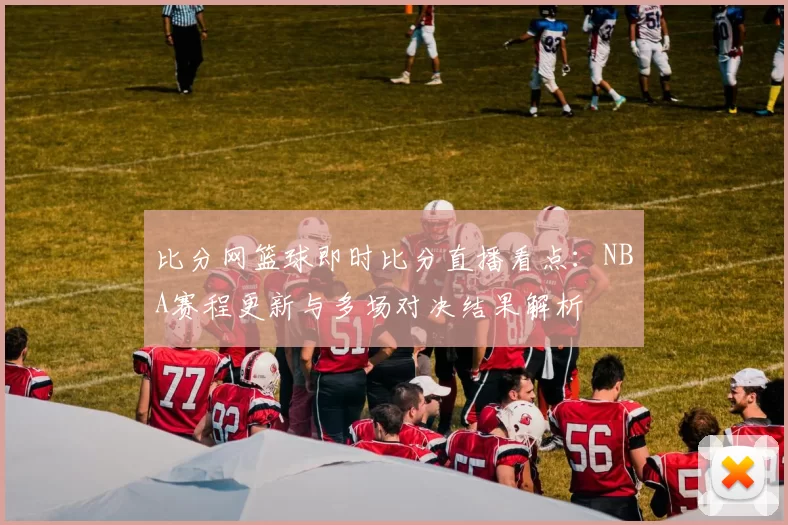 比分网篮球即时比分直播看点：NBA赛程更新与多场对决结果解析