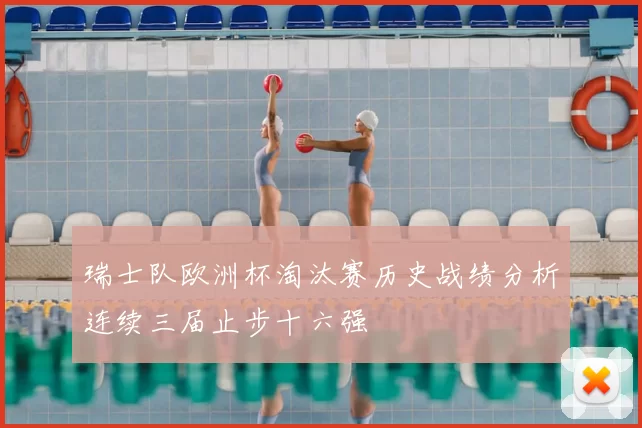 瑞士队欧洲杯淘汰赛历史战绩分析连续三届止步十六强