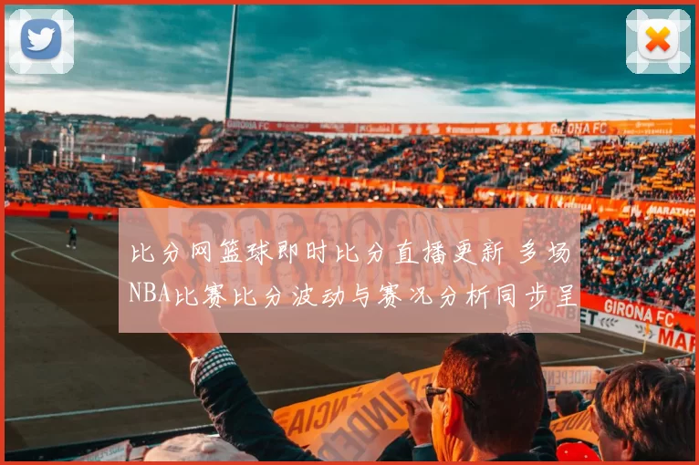 比分网篮球即时比分直播更新 多场NBA比赛比分波动与赛况分析同步呈现