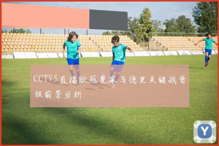 CCTV5直播欧冠皇家马德里关键战晋级前景分析