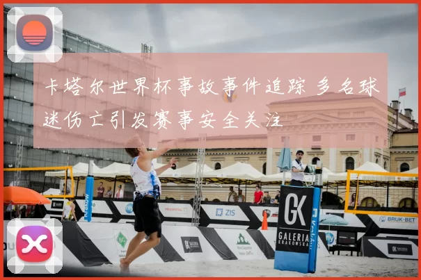 卡塔尔世界杯事故事件追踪 多名球迷伤亡引发赛事安全关注