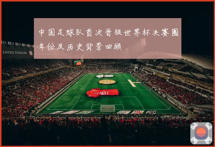 中国足球队首次晋级世界杯决赛圈年份及历史背景回顾