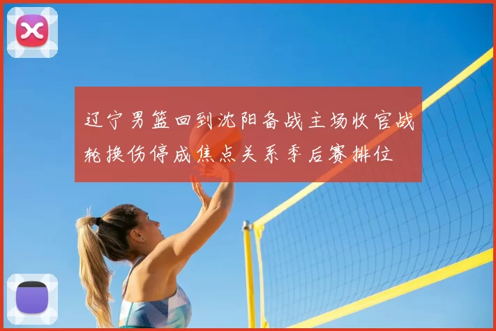 辽宁男篮回到沈阳备战主场收官战轮换伤停成焦点关系季后赛排位