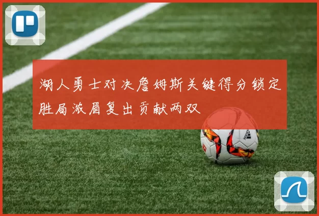 湖人勇士对决詹姆斯关键得分锁定胜局浓眉复出贡献两双