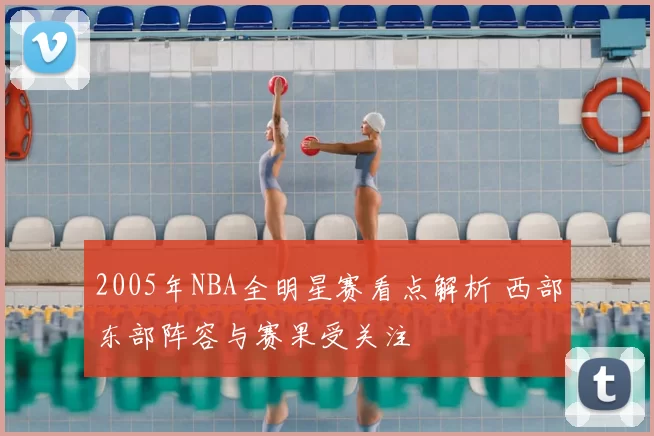2005年NBA全明星赛看点解析 西部东部阵容与赛果受关注