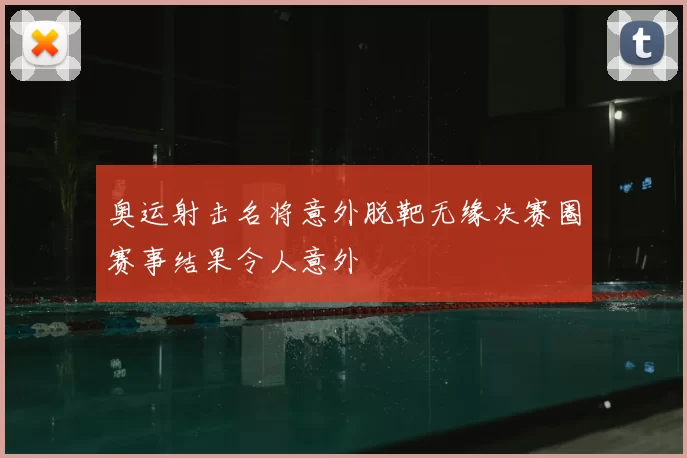 奥运射击名将意外脱靶无缘决赛圈赛事结果令人意外