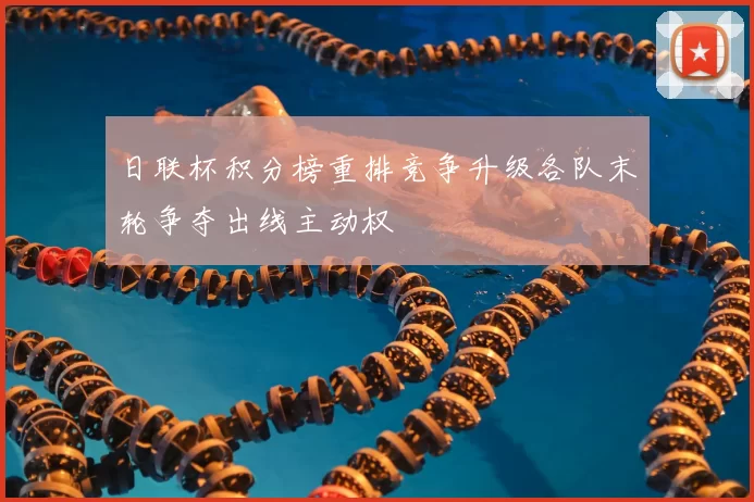 日联杯积分榜重排竞争升级各队末轮争夺出线主动权