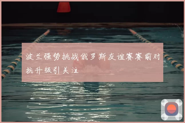 波兰强势挑战俄罗斯友谊赛赛前对抗升级引关注
