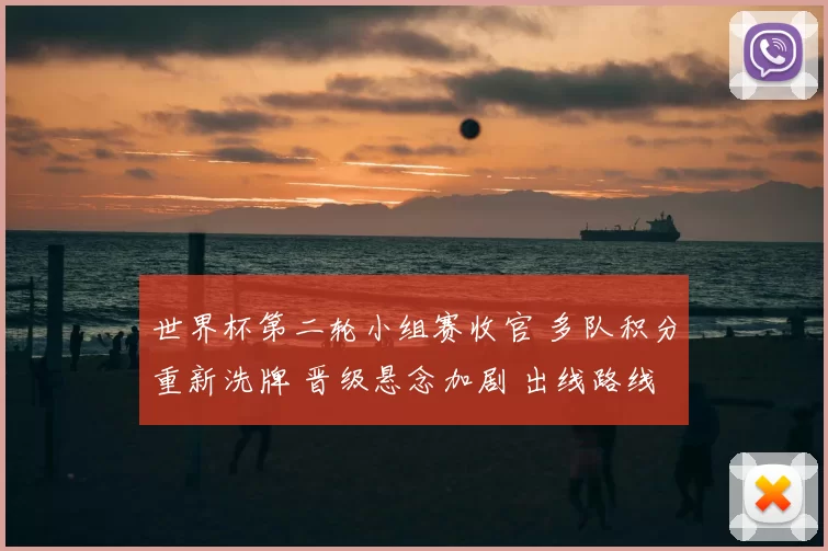 世界杯第二轮小组赛收官 多队积分重新洗牌 晋级悬念加剧 出线路线更复杂