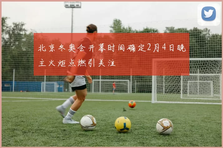 北京冬奥会开幕时间确定2月4日晚主火炬点燃引关注