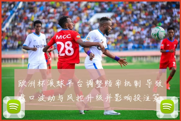 欧洲杯滚球平台调整赔率机制 导致盘口波动与风控升级并影响投注策略