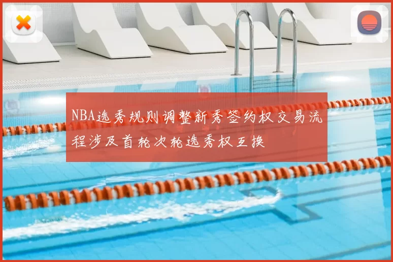 NBA选秀规则调整新秀签约权交易流程涉及首轮次轮选秀权互换