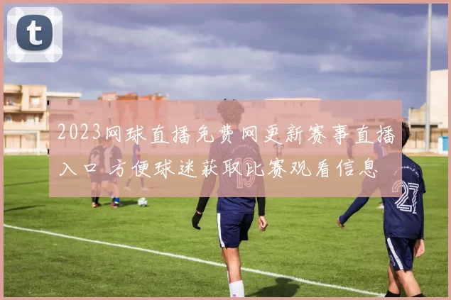 2023网球直播免费网更新赛事直播入口 方便球迷获取比赛观看信息