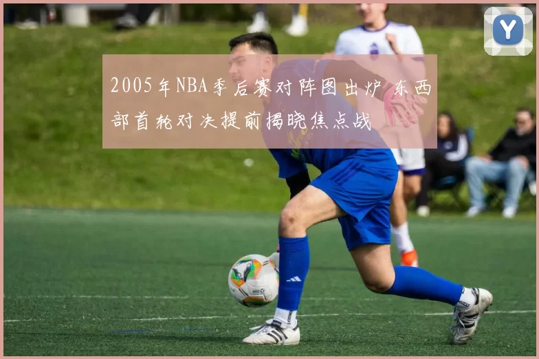 2005年NBA季后赛对阵图出炉 东西部首轮对决提前揭晓焦点战