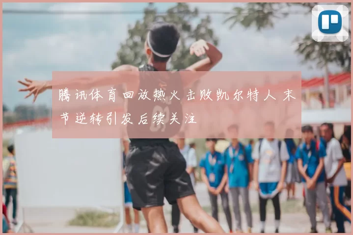 腾讯体育回放热火击败凯尔特人 末节逆转引发后续关注