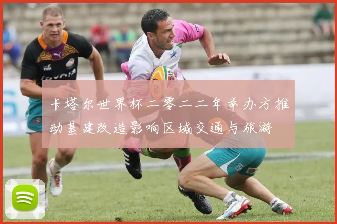 卡塔尔世界杯二零二二年举办方推动基建改造影响区域交通与旅游