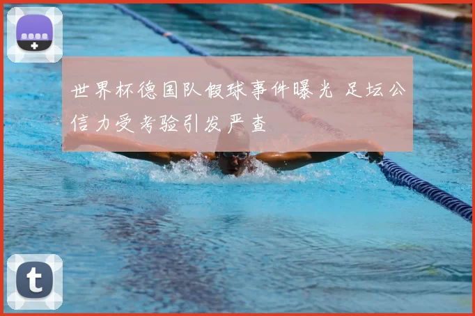 世界杯德国队假球事件曝光 足坛公信力受考验引发严查