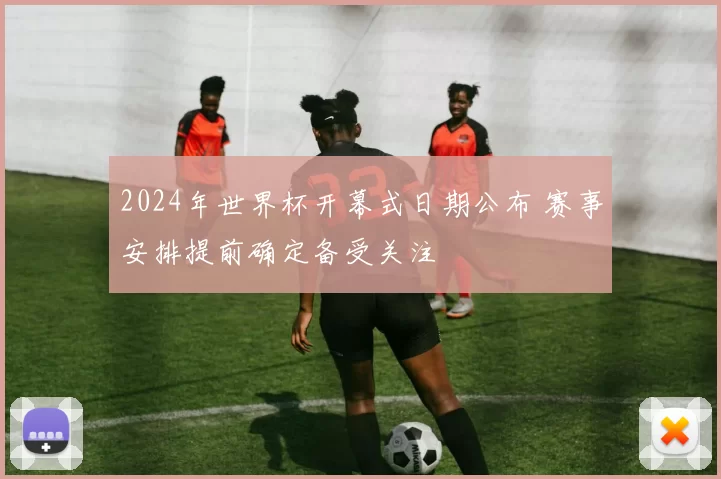 2024年世界杯开幕式日期公布 赛事安排提前确定备受关注