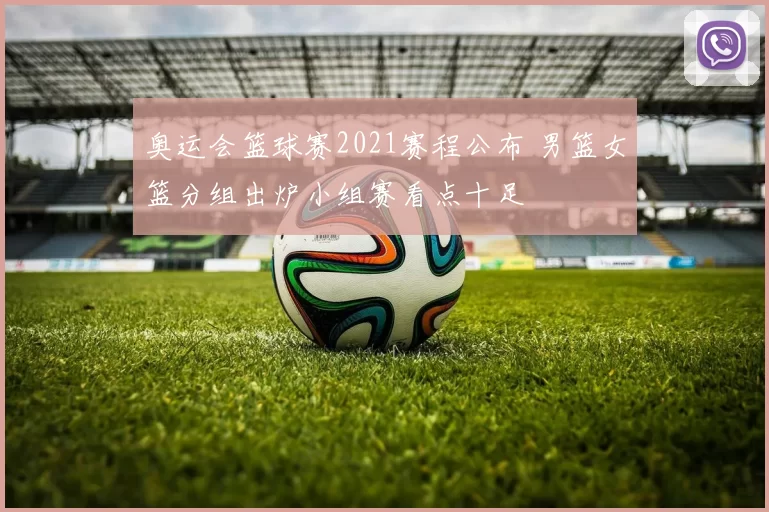 奥运会篮球赛2021赛程公布 男篮女篮分组出炉小组赛看点十足