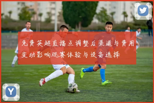 免费英超直播点调整后渠道与费用变动影响观赛体验与设备选择
