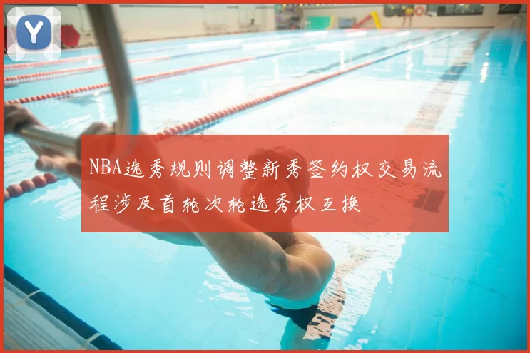 NBA选秀规则调整新秀签约权交易流程涉及首轮次轮选秀权互换