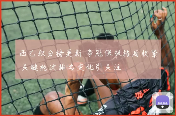 西乙积分榜更新 争冠保级格局收紧 关键轮次排名变化引关注