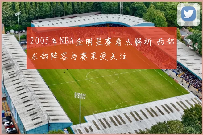 2005年NBA全明星赛看点解析 西部东部阵容与赛果受关注