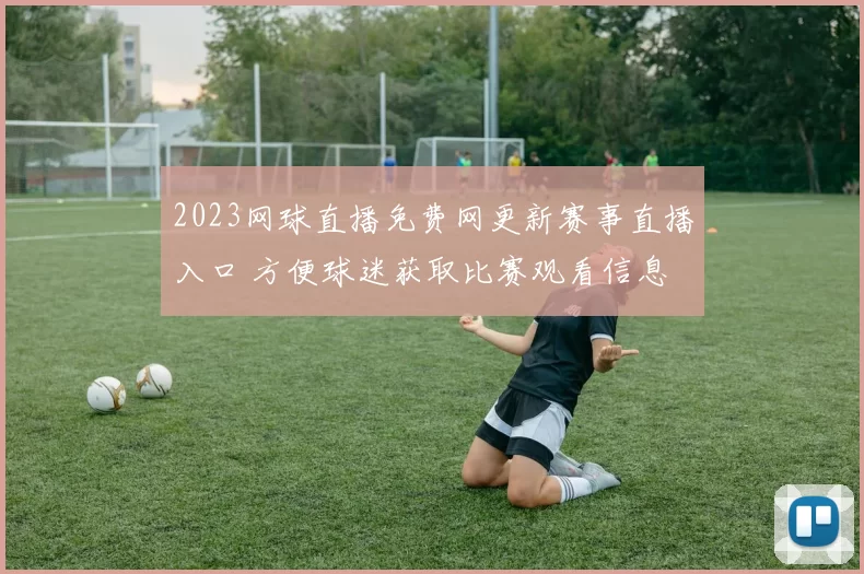 2023网球直播免费网更新赛事直播入口 方便球迷获取比赛观看信息