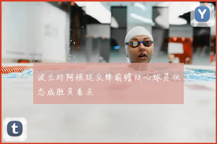 波兰对阿根廷交锋前瞻核心球员状态成胜负看点