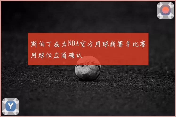 斯伯丁成为NBA官方用球新赛季比赛用球供应商确认