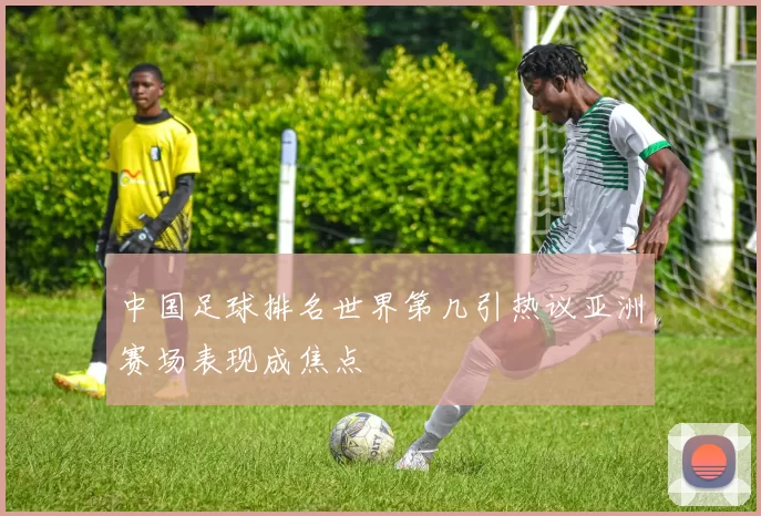 中国足球排名世界第几引热议亚洲赛场表现成焦点
