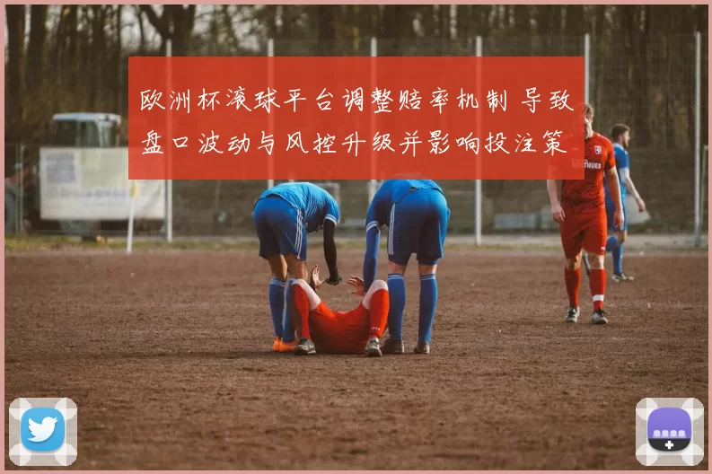 欧洲杯滚球平台调整赔率机制 导致盘口波动与风控升级并影响投注策略