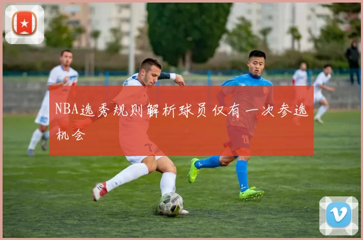 NBA选秀规则解析球员仅有一次参选机会