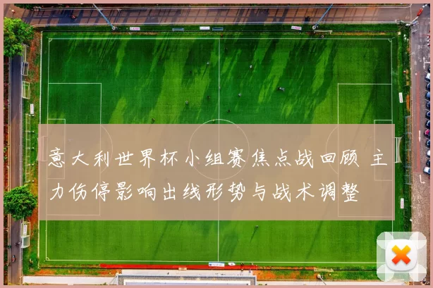 意大利世界杯小组赛焦点战回顾 主力伤停影响出线形势与战术调整