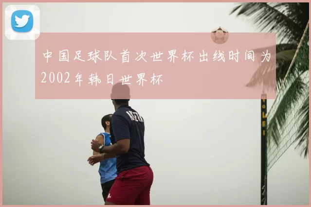 中国足球队首次世界杯出线时间为2002年韩日世界杯
