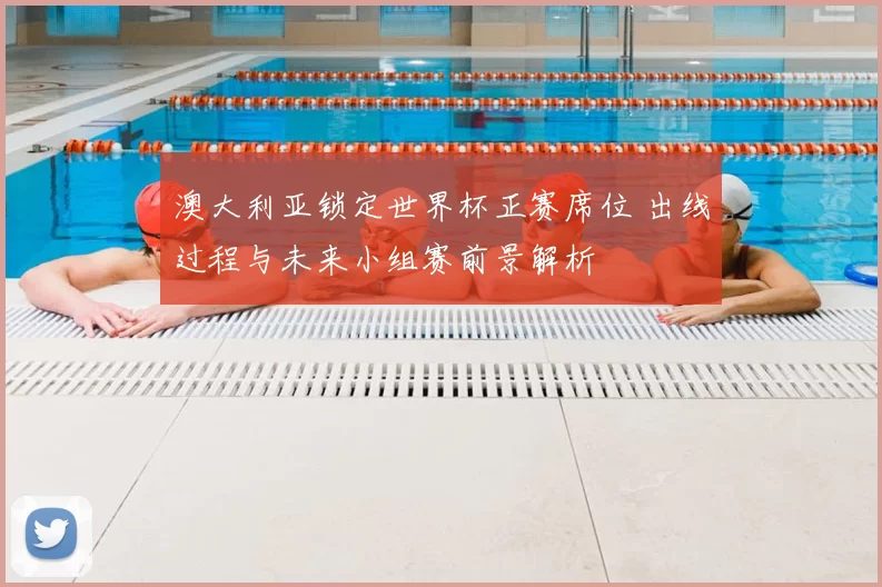 澳大利亚锁定世界杯正赛席位 出线过程与未来小组赛前景解析