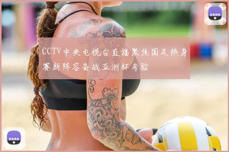 CCTV中央电视台直播聚焦国足热身赛新阵容备战亚洲杯考验