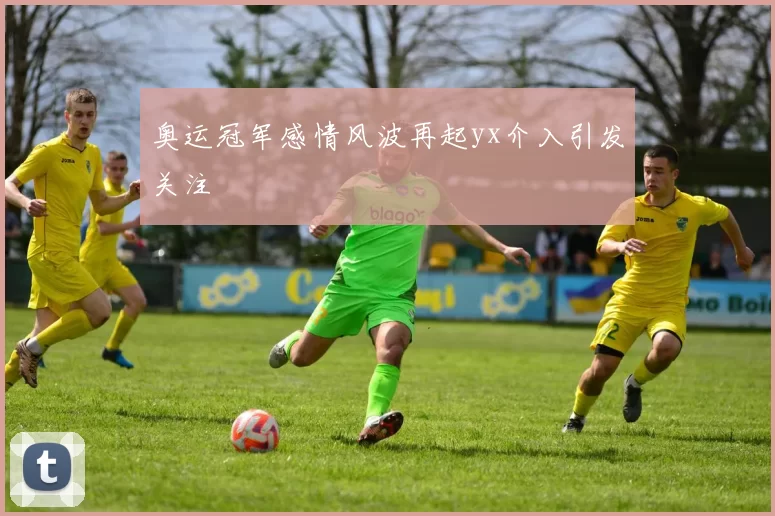 奥运冠军感情风波再起yx介入引发关注