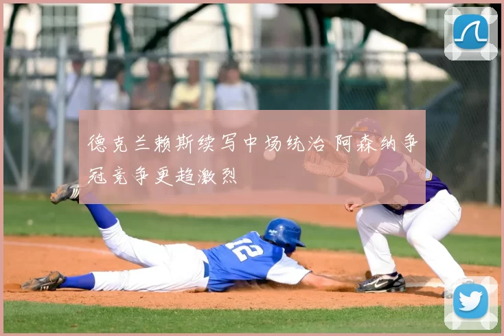 德克兰赖斯续写中场统治 阿森纳争冠竞争更趋激烈