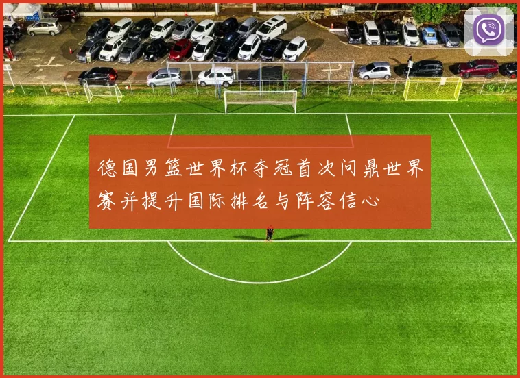 德国男篮世界杯夺冠首次问鼎世界赛并提升国际排名与阵容信心