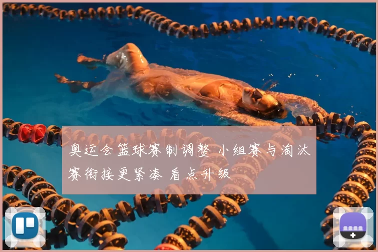 奥运会篮球赛制调整 小组赛与淘汰赛衔接更紧凑 看点升级
