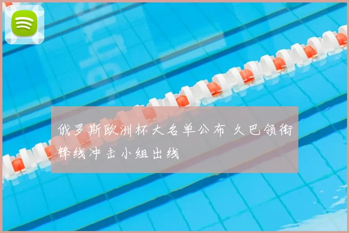 俄罗斯欧洲杯大名单公布 久巴领衔锋线冲击小组出线