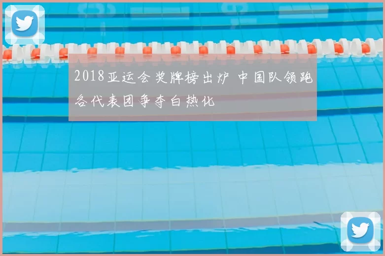 2018亚运会奖牌榜出炉 中国队领跑各代表团争夺白热化