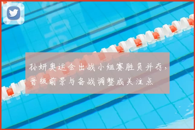 孙妍奥运会出战小组赛胜负并存，晋级前景与备战调整成关注点