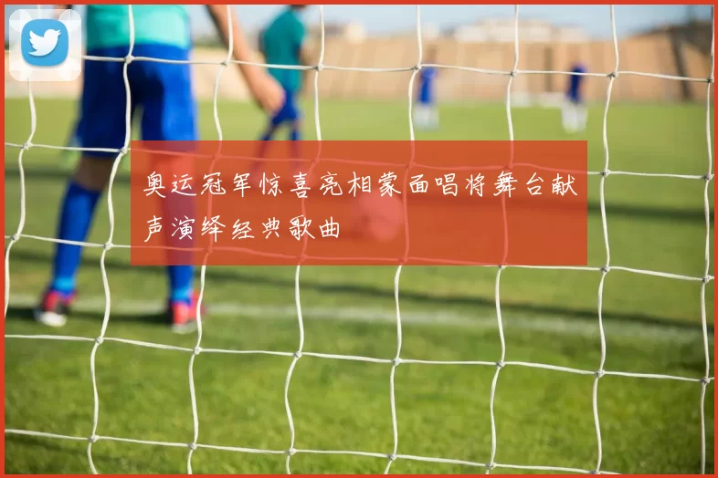 奥运冠军惊喜亮相蒙面唱将舞台献声演绎经典歌曲