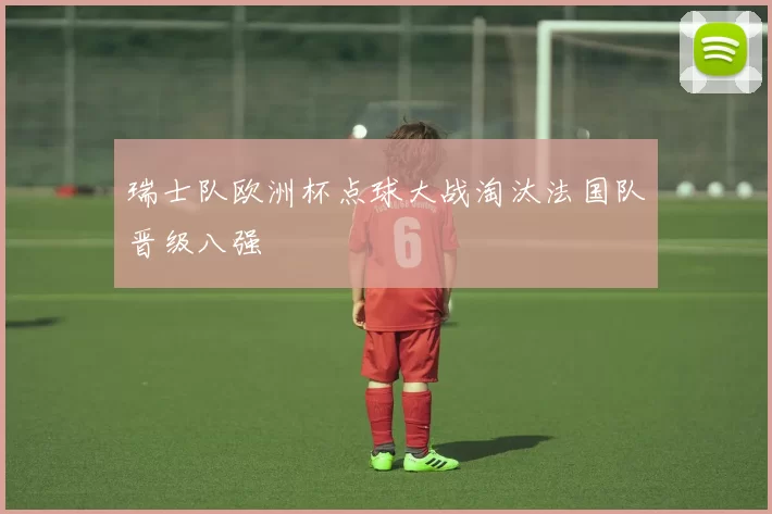 瑞士队欧洲杯点球大战淘汰法国队晋级八强