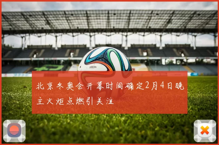 北京冬奥会开幕时间确定2月4日晚主火炬点燃引关注